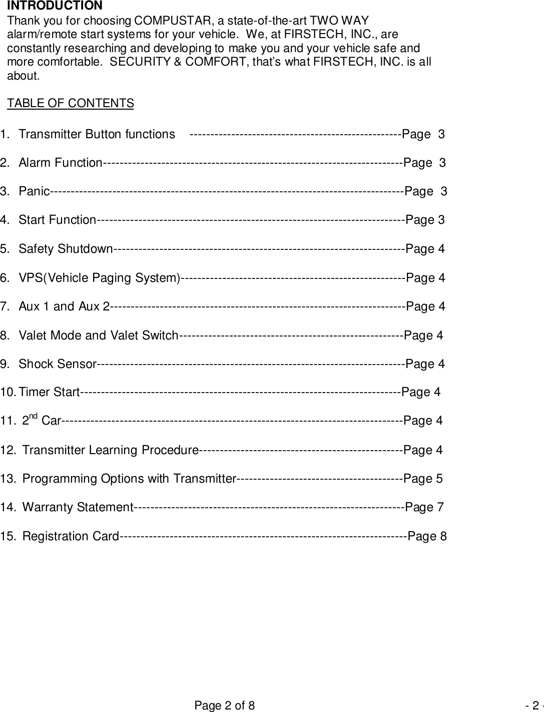 Page 2 of 8 - 2 -INTRODUCTIONThank you for choosing COMPUSTAR, a state-of-the-art TWO WAYalarm/remote start systems for your vehicle.  We, at FIRSTECH, INC., areconstantly researching and developing to make you and your vehicle safe andmore comfortable.  SECURITY &amp; COMFORT, that’s what FIRSTECH, INC. is allabout.TABLE OF CONTENTS1.  Transmitter Button functions    ---------------------------------------------------Page  32.  Alarm Function------------------------------------------------------------------------Page  33.  Panic-------------------------------------------------------------------------------------Page  34.  Start Function--------------------------------------------------------------------------Page 35.  Safety Shutdown----------------------------------------------------------------------Page 46.  VPS(Vehicle Paging System)------------------------------------------------------Page 47.  Aux 1 and Aux 2-----------------------------------------------------------------------Page 48.  Valet Mode and Valet Switch------------------------------------------------------Page 49.  Shock Sensor--------------------------------------------------------------------------Page 410. Timer Start-----------------------------------------------------------------------------Page 411.   2nd Car----------------------------------------------------------------------------------Page 412.  Transmitter Learning Procedure-------------------------------------------------Page 413.  Programming Options with Transmitter----------------------------------------Page 514.  Warranty Statement-----------------------------------------------------------------Page 715.  Registration Card---------------------------------------------------------------------Page 8