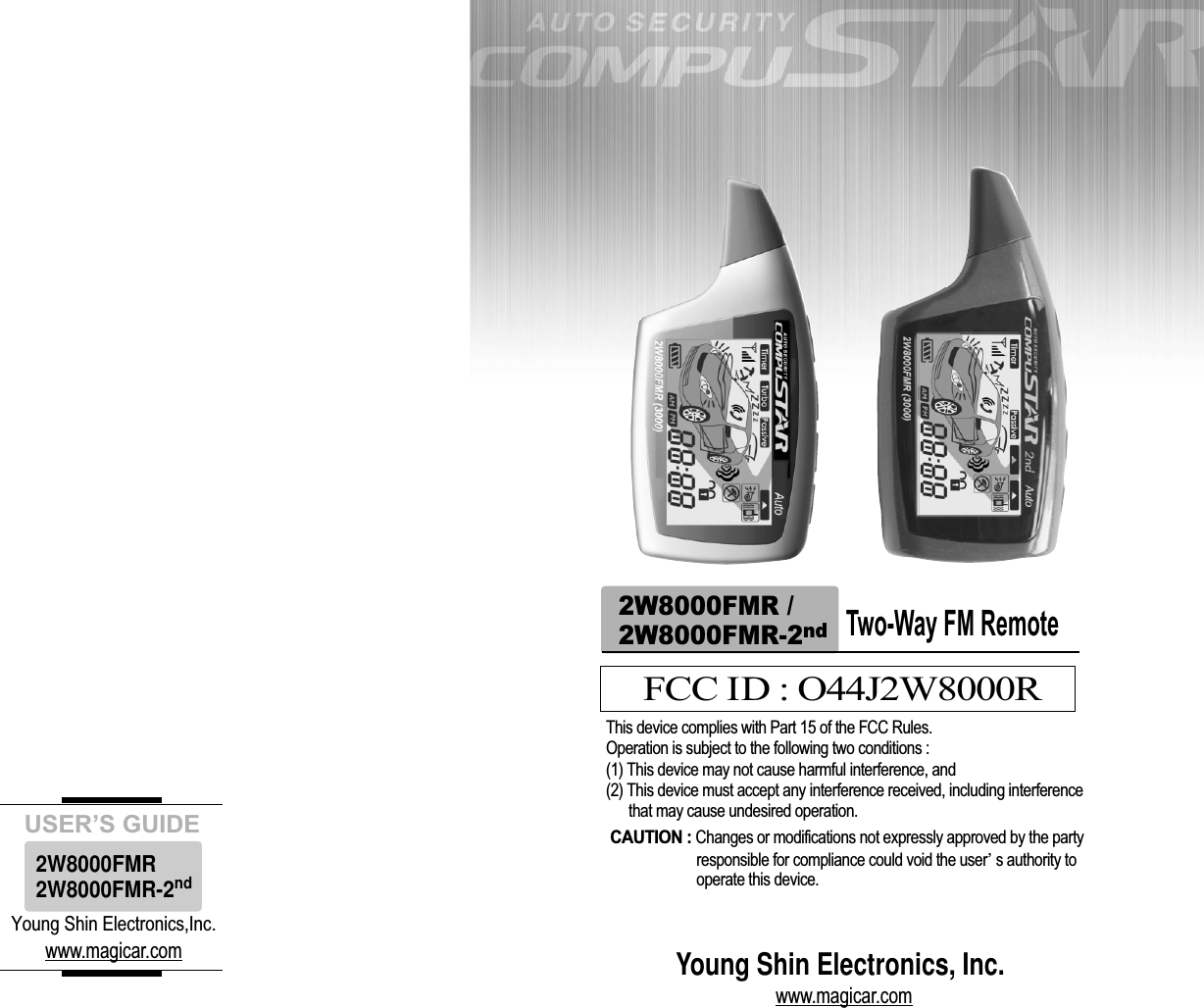 Young Shin Electronics,Inc.www.magicar.comUSER’S GUIDE2W8000FMR2W8000FMR-2ndYoung Shin Electronics, Inc.www.magicar.comTwo-Way FM Remote2W8000FMR /2W8000FMR-2ndFCC ID : O44J2W8000RThis device complies with Part 15 of the FCC Rules. Operation is subject to the following two conditions : (1) This device may not cause harmful interference, and(2) This device must accept any interference received, including interference that may cause undesired operation. CAUTION : Changes or modifications not expressly approved by the party responsible for compliance could void the user s authority to operate this device. 