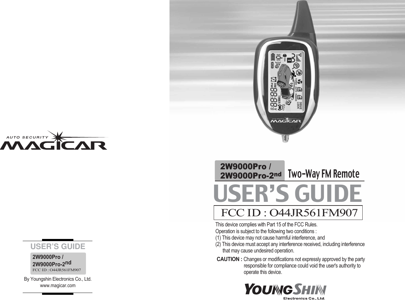 USER’S GUIDEBy Youngshin Electronics Co., Ltd.www.magicar.com2W9000Pro /2W9000Pro-2ndFCC ID : O44JR561FM907USER’S GUIDEFCC ID : O44JR561FM907This device complies with Part 15 of the FCC Rules. Operation is subject to the following two conditions : (1) This device may not cause harmful interference, and(2) This device must accept any interference received, including interference that may cause undesired operation. CAUTION : Changes or modifications not expressly approved by the party responsible for compliance could void the user&apos;s authority to operate this device. Two-Way FM Remote2W9000Pro /2W9000Pro-2nd