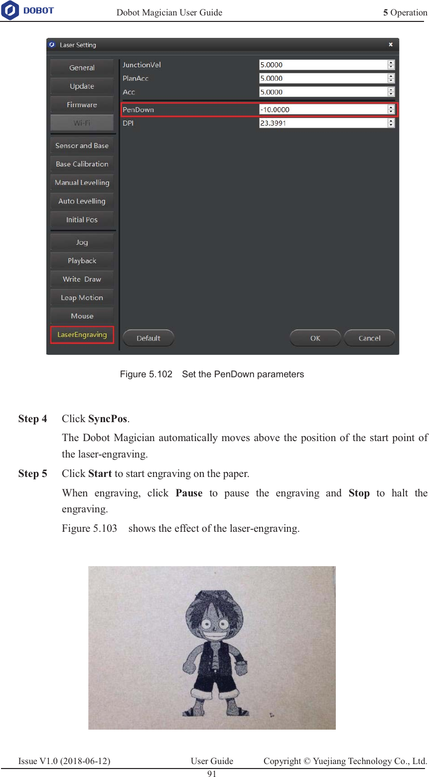  Dobot Magician User Guide 5 OperationIssue V1.0 (2018-06-12)  User Guide  Copyright © Yuejiang Technology Co., Ltd.  91    Figure 5.102    Set the PenDown parameters   Step 4 Click SyncPos. The Dobot Magician automatically moves above the position of the start point of the laser-engraving.  Step 5 Click Start to start engraving on the paper. When engraving, click Pause to pause the engraving and Stop to halt the engraving. Figure 5.103    shows the effect of the laser-engraving.   