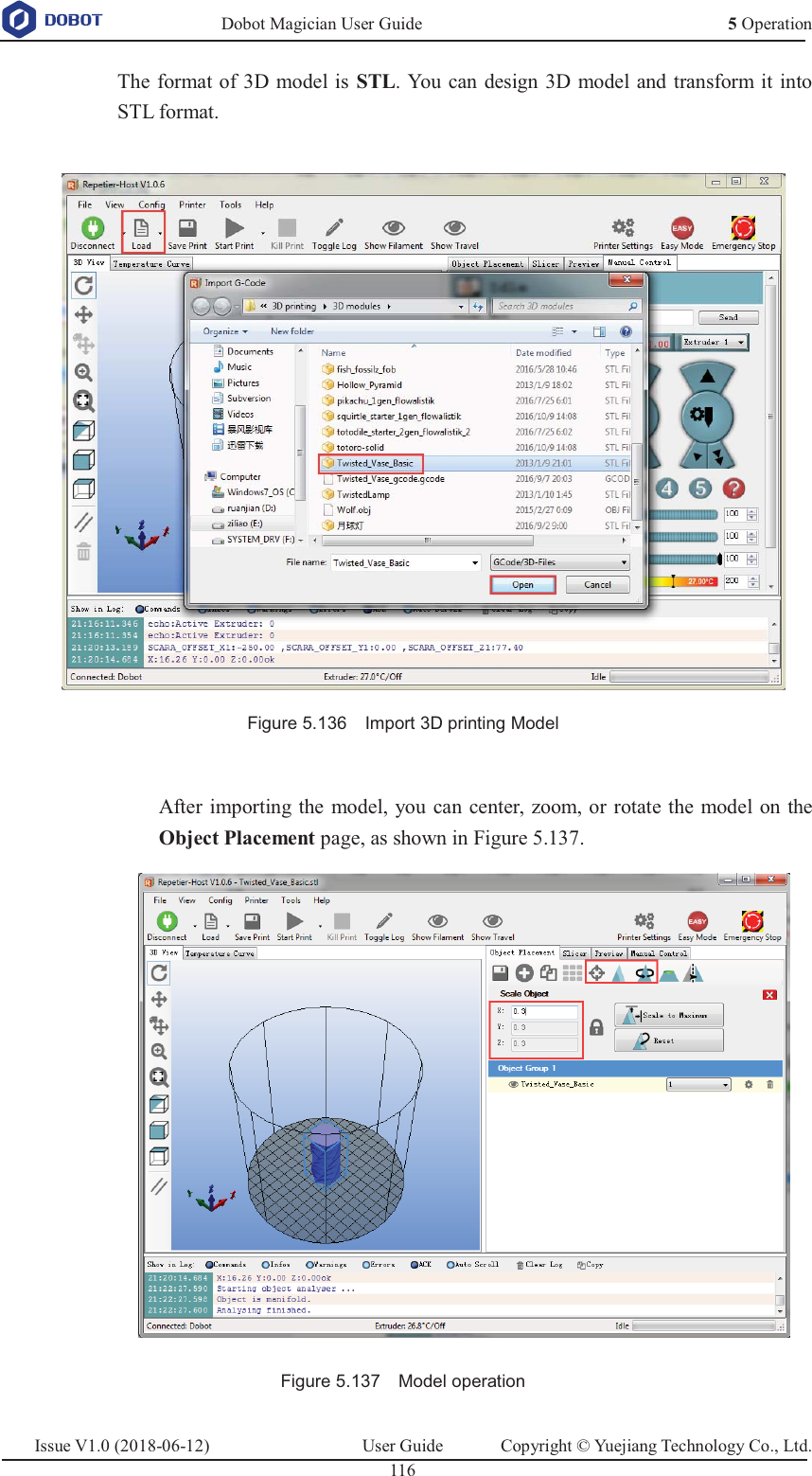   Dobot Magician User Guide 5 OperationIssue V1.0 (2018-06-12)  User Guide  Copyright © Yuejiang Technology Co., Ltd.  116   The format of 3D model is STL. You can design 3D model and transform it into STL format.   Figure 5.136    Import 3D printing Model  After importing the model, you can center, zoom, or rotate the model on the Object Placement page, as shown in Figure 5.137.  Figure 5.137    Model operation 