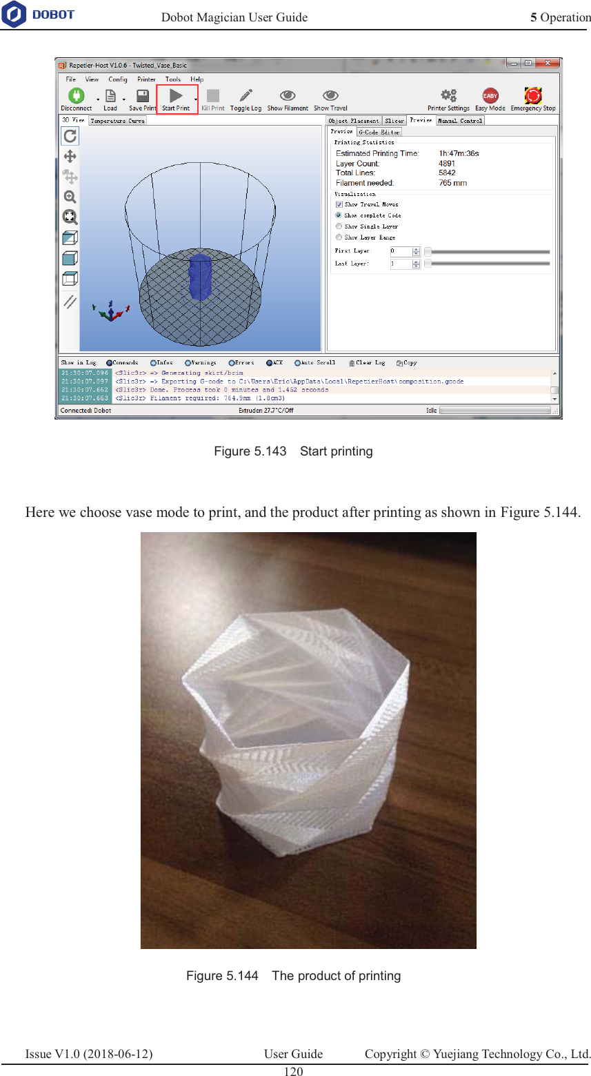   Dobot Magician User Guide 5 OperationIssue V1.0 (2018-06-12)  User Guide  Copyright © Yuejiang Technology Co., Ltd.  120    Figure 5.143    Start printing  Here we choose vase mode to print, and the product after printing as shown in Figure 5.144.  Figure 5.144    The product of printing  