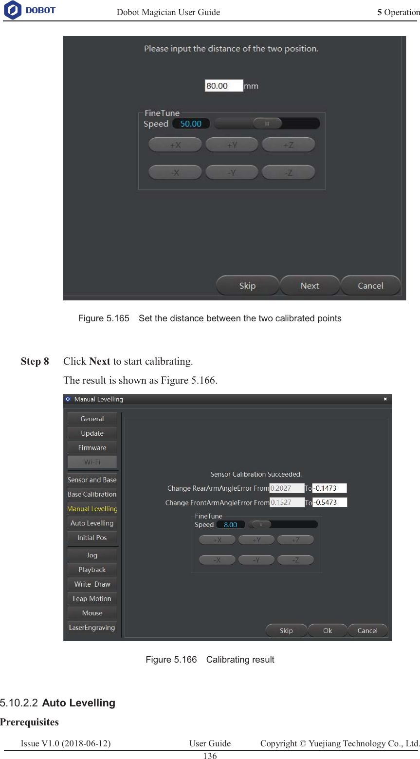   Dobot Magician User Guide 5 OperationIssue V1.0 (2018-06-12)  User Guide  Copyright © Yuejiang Technology Co., Ltd.  136    Figure 5.165    Set the distance between the two calibrated points   Step 8 Click Next to start calibrating. The result is shown as Figure 5.166.  Figure 5.166    Calibrating result  5.10.2.2  Auto Levelling Prerequisites 