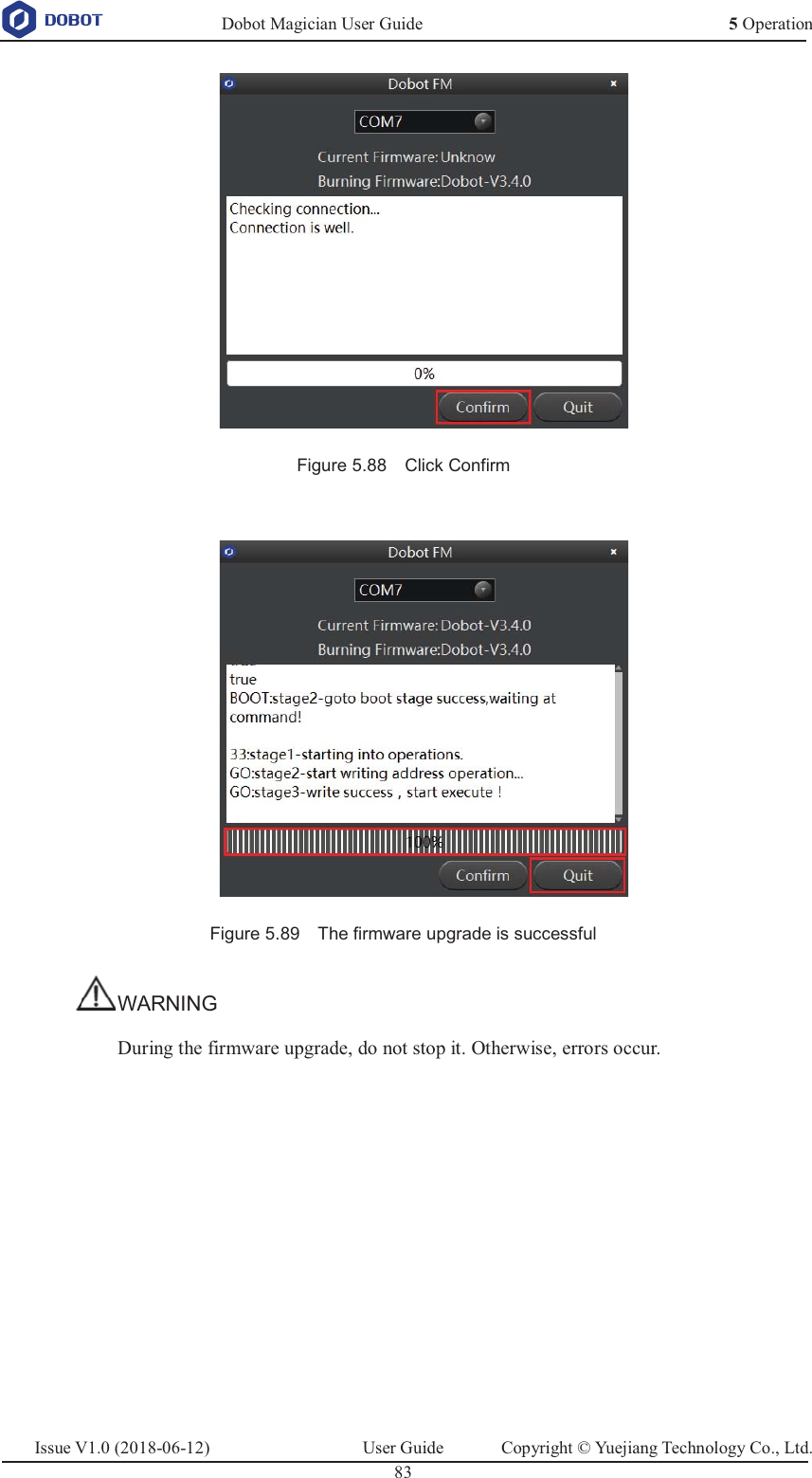   Dobot Magician User Guide 5 OperationIssue V1.0 (2018-06-12)  User Guide  Copyright © Yuejiang Technology Co., Ltd.  83    Figure 5.88    Click Confirm   Figure 5.89    The firmware upgrade is successful WARNING During the firmware upgrade, do not stop it. Otherwise, errors occur.  