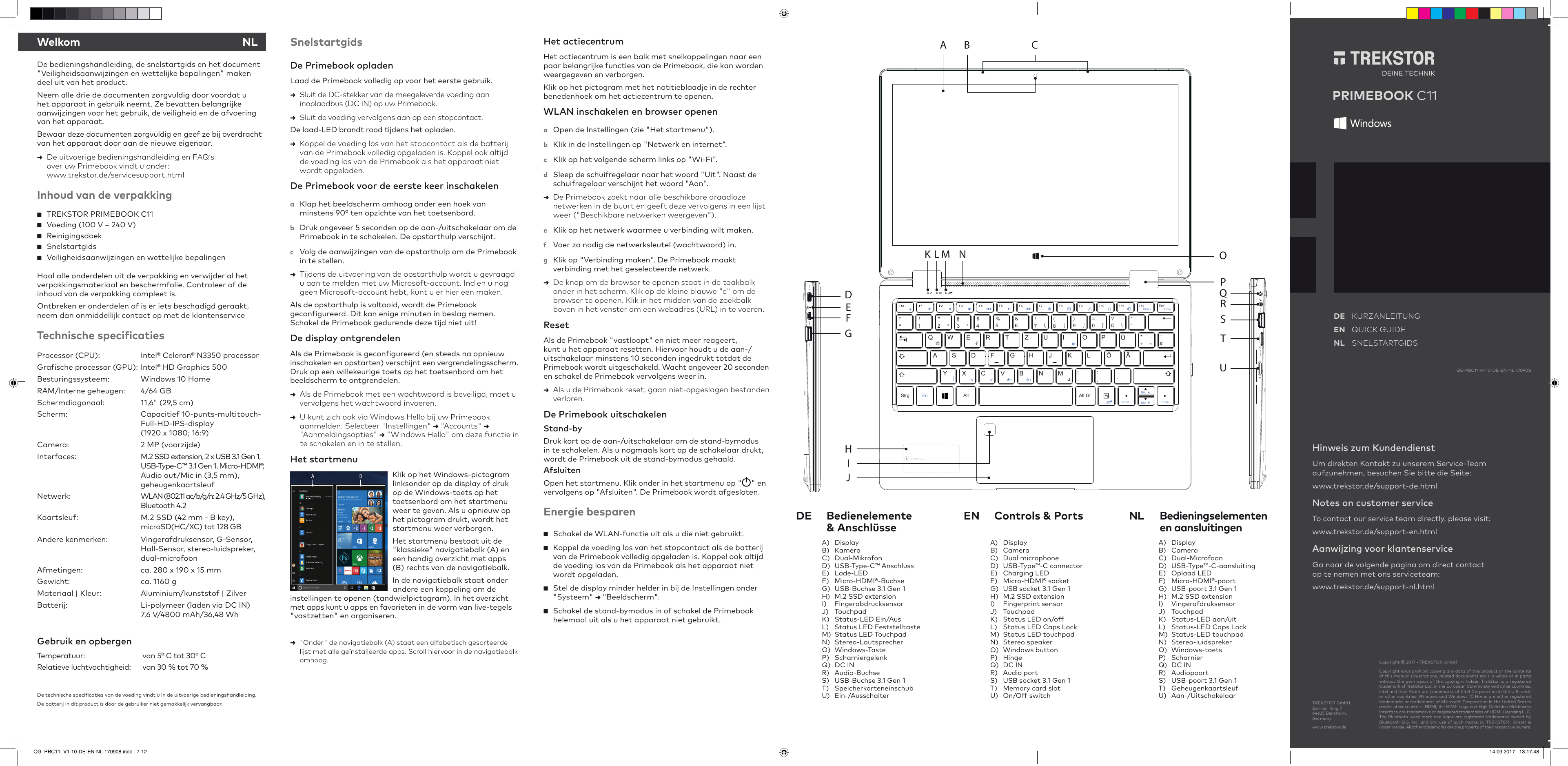 DE Bedienelemente &amp; AnschlüsseEN  Controls &amp; PortsDe bedieningshandleiding, de snelstartgids en het document &quot;Veiligheidsaanwijzingen en wettelijke bepalingen&quot; maken deel uit van het product. Neem alle drie de documenten zorgvuldig door voordat u  het apparaat in gebruik neemt. Ze bevatten belangrijke  aanwijzingen voor het gebruik, de veiligheid en de afvoering van het apparaat. Bewaar deze documenten zorgvuldig en geef ze bij overdracht van het apparaat door aan de nieuwe eigenaar. De uitvoerige bedieningshandleiding en FAQ‘sover uw Primebook vindt u onder:www.trekstor.de/servicesupport.htmlInhoud van de verpakking  TREKSTOR PRIMEBOOK C11  Voeding (100 V – 240 V)  Reinigingsdoek  Snelstartgids  Veiligheidsaanwijzingen en wettelijke bepalingenHaal alle onderdelen uit de verpakking en verwijder al het verpakkingsmateriaal en beschermfolie. Controleer of de inhoud van de verpakking compleet is. Ontbreken er onderdelen of is er iets beschadigd geraakt, neem dan onmiddellijk contact op met de klantenserviceTechnische speciicatiesProcessor (CPU):  Intel® Celeron® N3350 processor Graische processor (GPU): Intel® HD Graphics 500Besturingssysteem:  Windows 10 HomeRAM/Interne geheugen:  4/64 GBSchermdiagonaal:  11,6&quot; (29,5 cm)Scherm:   Capacitief 10-punts-multitouch- Full-HD-IPS-display (1920 x 1080; 16:9)Camera:  2 MP (voorzijde)Interfaces:  M.2 SSD extension, 2 x USB 3.1 Gen 1, USB-Type-C™ 3.1 Gen 1, Micro-HDMI®,  Audio out/Mic in (3,5 mm), geheugenkaartsleufNetwerk:  WLAN (802.11 ac/b/g/n: 2.4 GHz/5 GHz),  Bluetooth 4.2Kaartsleuf:  M.2 SSD (42 mm - B key),microSD(HC/XC) tot 128 GBAndere kenmerken:  Vingerafdruksensor, G-Sensor, Hall-Sensor, stereo-luidspreker, dual-microfoonAfmetingen:  ca. 280 x 190 x 15 mm Gewicht:  ca. 1160 g Materiaal | Kleur:  Aluminium/kunststof | Zilver Batterij:  Li-polymeer (laden via DC IN) 7,6 V/4800 mAh/36,48 WhGebruik en opbergen Temperatuur:   van 5° C tot 30° CRelatieve luchtvochtigheid:   van 30 % tot 70 %  De technische speciicaties van de voeding vindt u in de uitvoerige bedieningshandleiding.  De batterij in dit product is door de gebruiker niet gemakkelijk vervangbaar.SnelstartgidsDe Primebook opladenLaad de Primebook volledig op voor het eerste gebruik.Sluit de DC-stekker van de meegeleverde voeding aaninoplaadbus (DC IN) op uw Primebook.Sluit de voeding vervolgens aan op een stopcontact.De laad-LED brandt rood tijdens het opladen.  Koppel de voeding los van het stopcontact als de batterijvan de Primebook volledig opgeladen is. Koppel ook altijdde voeding los van de Primebook als het apparaat nietwordt opgeladen.De Primebook voor de eerste keer inschakelena  Klap het beeldscherm omhoog onder een hoek van minstens 90° ten opzichte van het toetsenbord. b  Druk ongeveer 5 seconden op de aan-/uitschakelaar om de Primebook in te schakelen. De opstarthulp verschijnt. c  Volg de aanwijzingen van de opstarthulp om de Primebook in te stellen.Tijdens de uitvoering van de opstarthulp wordt u gevraagdu aan te melden met uw Microsoft-account. Indien u noggeen Microsoft-account hebt, kunt u er hier een maken.Als de opstarthulp is voltooid, wordt de Primebook  geconigureerd. Dit kan enige minuten in beslag nemen. Schakel de Primebook gedurende deze tijd niet uit!De display ontgrendelenAls de Primebook is geconigureerd (en steeds na opnieuw  inschakelen en opstarten) verschijnt een vergrendelingsscherm. Druk op een willekeurige toets op het toetsenbord om het beeldscherm te ontgrendelen.  Als de Primebook met een wachtwoord is beveiligd, moet u vervolgens het wachtwoord invoeren.U kunt zich ook via Windows Hello bij uw Primebookaanmelden. Selecteer &quot;Instellingen&quot;  &quot;Accounts&quot; &quot;Aanmeldingsopties&quot;  &quot;Windows Hello&quot; om deze functie inte schakelen en in te stellen.Het startmenuKlik op het Windows-pictogram linksonder op de display of druk op de Windows-toets op het toetsenbord om het startmenu weer te geven. Als u opnieuw op het pictogram drukt, wordt het startmenu weer verborgen.Het startmenu bestaat uit de &quot;klassieke&quot; navigatiebalk (A) en een handig overzicht met apps (B) rechts van de navigatiebalk.In de navigatiebalk staat onder andere een koppeling om de instellingen te openen (tandwielpictogram). In het overzicht met apps kunt u apps en favorieten in de vorm van live-tegels &quot;vastzetten&quot; en organiseren.  &quot;Onder&quot; de navigatiebalk (A) staat een alfabetisch gesorteerdelijst met alle geïnstalleerde apps. Scroll hiervoor in de navigatiebalkomhoog.Het actiecentrumHet actiecentrum is een balk met snelkoppelingen naar een paar belangrijke functies van de Primebook, die kan worden weergegeven en verborgen. Klik op het pictogram met het notitieblaadje in de rechter benedenhoek om het actiecentrum te openen.WLAN inschakelen en browser openena  Open de Instellingen (zie &quot;Het startmenu&quot;).b  Klik in de Instellingen op &quot;Netwerk en internet&quot;.c  Klik op het volgende scherm links op &quot;Wi-Fi&quot;.d  Sleep de schuifregelaar naar het woord &quot;Uit&quot;. Naast de schuifregelaar verschijnt het woord &quot;Aan&quot;.   De Primebook zoekt naar alle beschikbare draadlozenetwerken in de buurt en geeft deze vervolgens in een lijstweer (&quot;Beschikbare netwerken weergeven&quot;).e  Klik op het netwerk waarmee u verbinding wilt maken.f  Voer zo nodig de netwerksleutel (wachtwoord) in.g  Klik op &quot;Verbinding maken&quot;. De Primebook maakt verbinding met het geselecteerde netwerk.De knop om de browser te openen staat in de taakbalkonder in het scherm. Klik op de kleine blauwe &quot;e&quot; om debrowser te openen. Klik in het midden van de zoekbalkboven in het venster om een webadres (URL) in te voeren.ResetAls de Primebook &quot;vastloopt&quot; en niet meer reageert,  kunt u het apparaat resetten. Hiervoor houdt u de aan-/ uitschakelaar minstens 10 seconden ingedrukt totdat de  Primebook wordt uitgeschakeld. Wacht ongeveer 20 seconden en schakel de Primebook vervolgens weer in.   Als u de Primebook reset, gaan niet-opgeslagen bestandenverloren.De Primebook uitschakelen Stand-byDruk kort op de aan-/uitschakelaar om de stand-bymodus in te schakelen. Als u nogmaals kort op de schakelaar drukt, wordt de Primebook uit de stand-bymodus gehaald.AfsluitenOpen het startmenu. Klik onder in het startmenu op &quot; &quot; en vervolgens op &quot;Afsluiten&quot;. De Primebook wordt afgesloten.Energie besparen  Schakel de WLAN-functie uit als u die niet gebruikt.  Koppel de voeding los van het stopcontact als de batterijvan de Primebook volledig opgeladen is. Koppel ook altijdde voeding los van de Primebook als het apparaat nietwordt opgeladen.  Stel de display minder helder in bij de Instellingen onder&quot;Systeem&quot;  &quot;Beeldscherm&quot;.  Schakel de stand-bymodus in of schakel de Primebookhelemaal uit als u het apparaat niet gebruikt.NL Bedieningselementen en aansluitingenCopyright © 2017 • TREKSTOR GmbHCopyright laws prohibit copying any data of this product or the contents of this manual (illustrations, related documents etc.) in whole or in parts without the permission of the copyright holder. TrekStor is a registered trademark of TrekStor Ltd. in the European Community and other countries. Intel and Intel Atom are trademarks of Intel Corporation in the U.S. and/or other countries. Windows and Windows 10 Home are either registered trademarks or trademarks of Microsoft Corporation in the United States  and/or other countries. HDMI, the HDMI Logo and High-Deinition Multimedia Interface are trademarks or registered trademarks of HDMI Licensing LLC. The Bluetooth word mark and logos are registered trademarks owned by Bluetooth SIG, Inc. and any use of such marks by TREKSTOR  GmbH is  under license. All other trademarks are the property of their respective owners. QG-PBC11-V1-10-DE-EN-NL-170908Hinweis zum Kundendienst Um direkten Kontakt zu unserem Service-Team aufzunehmen, besuchen Sie bitte die Seite: www.trekstor.de/support-de.htmlNotes on customer serviceTo contact our service team directly, please visit:www.trekstor.de/support-en.htmlAanwijzing voor klantenserviceGa naar de volgende pagina om direct contact op te nemen met ons serviceteam: www.trekstor.de/support-nl.htmlWelkom NLTREKSTOR GmbH Berliner Ring 7 64625 Bensheim, Germanywww.trekstor.dePRIMEBOOK C11DE KURZANLEITUNG EN  QUICK GUIDENL SNELSTARTGIDSUSBHDMITYPE-CM.2 SSD extension Strg Alt Alt GrFn!1§3³&quot;2²$4%5&amp;6`´^ß \?°Bild ▲€/7{(8[)9]0=}~+*#&apos;@QA S D F G H J K L Ö ÄW E R T Z U I O P Ü.:-_,;|&lt;&gt;V B NY X MCµBild ▼EndePos1EntfEinfgDruckUSBmicroSDQRSTUPOK L M NDEFGIHJBA CA) DisplayB) KameraC) Dual-MikrofonD) USB-Type-C™ AnschlussE) Lade-LEDF) Micro-HDMI®-BuchseG) USB-Buchse 3.1 Gen 1H) M.2 SSD extensionI) FingerabdrucksensorJ) TouchpadK) Status-LED Ein/AusL) Status LED FeststelltasteM) Status LED TouchpadN) Stereo-LautsprecherO) Windows-TasteP) ScharniergelenkQ) DC INR) Audio-BuchseS) USB-Buchse 3.1 Gen 1T) SpeicherkarteneinschubU) Ein-/AusschalterA) DisplayB) CameraC) Dual microphoneD) USB-Type™-C connectorE) Charging LEDF) Micro-HDMI® socketG) USB socket 3.1 Gen 1H) M.2 SSD extensionI) Fingerprint sensorJ) TouchpadK) Status LED on/offL) Status LED Caps LockM) Status LED touchpadN) Stereo speakerO) Windows buttonP) HingeQ) DC INR) Audio portS) USB socket 3.1 Gen 1T) Memory card slotU) On/Off switchA) DisplayB) CameraC) Dual-MicrofoonD) USB-Type™-C-aansluitingE) Oplaad LEDF) Micro-HDMI®-poortG) USB-poort 3.1 Gen 1H) M.2 SSD extensionI) VingerafdruksensorJ) TouchpadK) Status-LED aan/uitL) Status-LED Caps LockM) Status-LED touchpadN) Stereo-luidsprekerO) Windows-toetsP) ScharnierQ) DC INR) AudiopoortS) USB-poort 3.1 Gen 1T) GeheugenkaartsleufU) Aan-/UitschakelaarQG_PBC11_V1-10-DE-EN-NL-170908.indd   7-12 14.09.2017   13:17:48