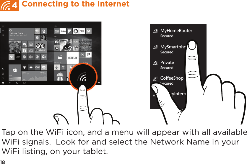 Tap on the WiFi icon, and a menu will appear with all available WiFi signals.  Look for and select the Network Name in your WiFi listing, on your tablet.MyHomeRouterSecuredMySmartphoneSecuredPrivateSecuredCoffeeShop WiFiSecuredLibraryInternetSecured18Connecting to the Internet4