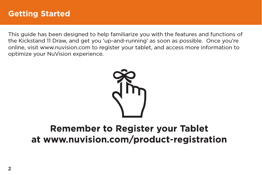 2Getting StartedThis guide has been designed to help familiarize you with the features and functions of the Kickstand 11 Draw, and get you ‘up-and-running’ as soon as possible.  Once you’re online, visit www.nuvision.com to register your tablet, and access more information to optimize your NuVision experience.