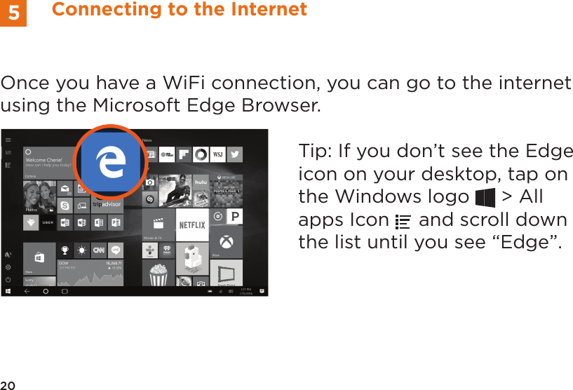 Once you have a WiFi connection, you can go to the internet using the Microsoft Edge Browser. Tip: If you don’t see the Edge icon on your desktop, tap on the Windows logo   &gt; All apps Icon   and scroll down the list until you see “Edge”.20Connecting to the Internet5