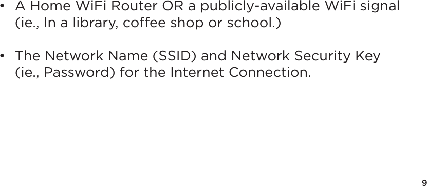 9•  A Home WiFi Router OR a publicly-available WiFi signal   (ie., In a library, coffee shop or school.)•  The Network Name (SSID) and Network Security Key   (ie., Password) for the Internet Connection.