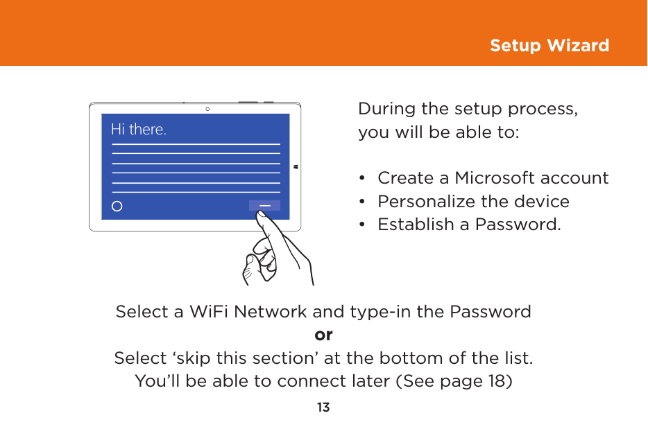 13Setup WizardHi there.Select a WiFi Network and type-in the PasswordorSelect ‘skip this section’ at the bottom of the list.You’ll be able to connect later (See page 18)During the setup process, you will be able to:•  Create a Microsoft account•  Personalize the device•  Establish a Password.