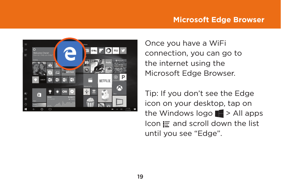 19Microsoft Edge BrowserOnce you have a WiFi  connection, you can go to  the internet using the Microsoft Edge Browser. Tip: If you don’t see the Edge icon on your desktop, tap on the Windows logo   &gt; All apps Icon   and scroll down the list until you see “Edge”.