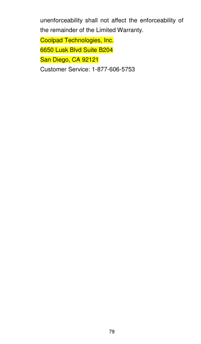 79 unenforceability shall not affect the  enforceability of the remainder of the Limited Warranty. Coolpad Technologies, Inc. 6650 Lusk Blvd Suite B204 San Diego, CA 92121 Customer Service: 1-877-606-5753  