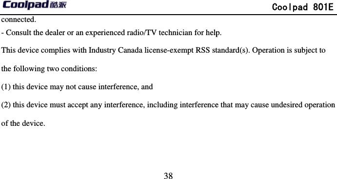        connected. - Consult the dealer or an expeThis device complies with Induthe following two conditions: (1) this device may not cause i(2) this device must accept anyof the device.                              38 erienced radio/TV technician for helpustry Canada license-exempt RSS st interference, and   y interference, including interference             Coolpad 801Ep. tandard(s). Operation is subject to e that may cause undesired operationE n 