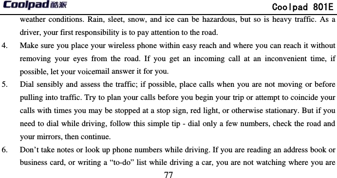       weather conditions. Radriver, your first respon4. Make sure you place yremoving your eyes frpossible, let your voice5. Dial sensibly and assespulling into traffic. Trycalls with times you mneed to dial while drivyour mirrors, then cont6. Don’t take notes or loobusiness card, or writin                             77 ain, sleet, snow, and ice can be haznsibility is to pay attention to the roayour wireless phone within easy reacfrom the road. If you get an incomemail answer it for you. ss the traffic; if possible, place cally to plan your calls before you beginmay be stopped at a stop sign, red ligving, follow this simple tip - dial ontinue.  ok up phone numbers while driving.ng a “to-do” list while driving a car              Coolpad 801zardous, but so is heavy traffic. Asad.  ch and where you can reach it withoming call at an inconvenient time,ls when you are not moving or befon your trip or attempt to coincide yoght, or otherwise stationary. But if ynly a few numbers, check the road aIf you are reading an address bookr, you are not watching where you a1E s a out , if ore our you and k or are 
