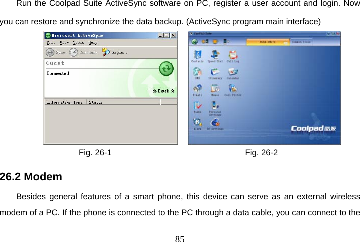  85Run the Coolpad Suite ActiveSync software on PC, register a user account and login. Now you can restore and synchronize the data backup. (ActiveSync program main interface)                  Fig. 26-1                                Fig. 26-2 26.2 Modem Besides general features of a smart phone, this device can serve as an external wireless modem of a PC. If the phone is connected to the PC through a data cable, you can connect to the 
