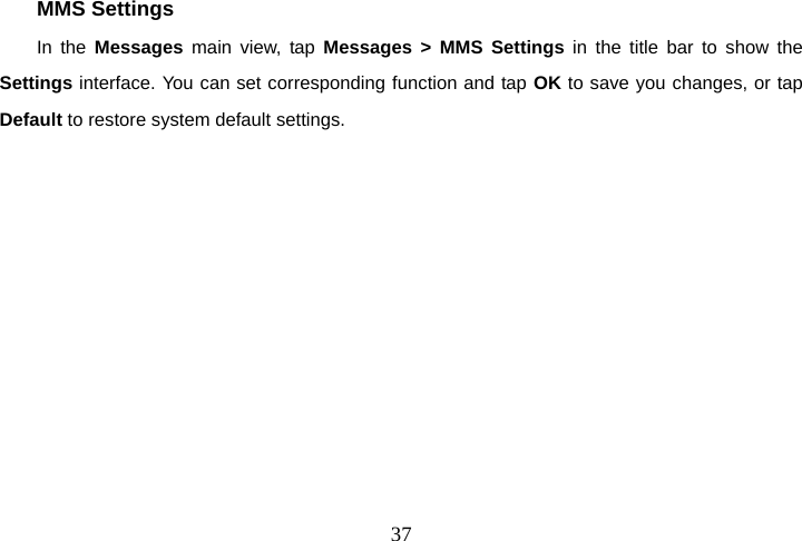  37MMS Settings In the Messages main view, tap Messages &gt; MMS Settings in the title bar to show the Settings interface. You can set corresponding function and tap OK to save you changes, or tap Default to restore system default settings.     