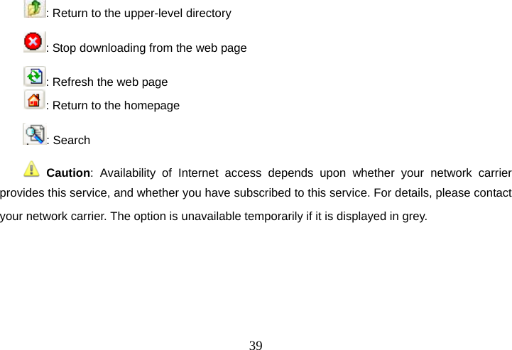  39: Return to the upper-level directory : Stop downloading from the web page     : Refresh the web page     : Return to the homepage : Search  Caution: Availability of Internet access depends upon whether your network carrier provides this service, and whether you have subscribed to this service. For details, please contact your network carrier. The option is unavailable temporarily if it is displayed in grey.     
