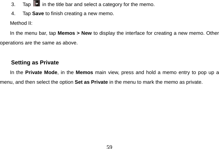  593. Tap    in the title bar and select a category for the memo. 4. Tap Save to finish creating a new memo. Method II: In the menu bar, tap Memos &gt; New to display the interface for creating a new memo. Other operations are the same as above.  Setting as Private In the Private Mode, in the Memos main view, press and hold a memo entry to pop up a menu, and then select the option Set as Private in the menu to mark the memo as private.      