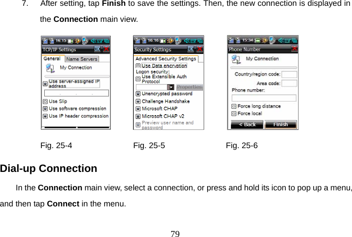  797.    After setting, tap Finish to save the settings. Then, the new connection is displayed in the Connection main view.                       Fig. 25-4               Fig. 25-5               Fig. 25-6 Dial-up Connection In the Connection main view, select a connection, or press and hold its icon to pop up a menu, and then tap Connect in the menu. 