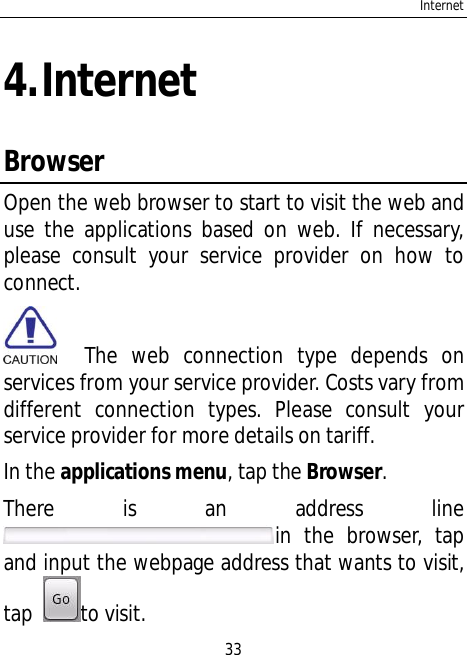 Internet334.InternetBrowserOpen the web browser to start to visit the web anduse the applications based on web. If necessary,please consult your service provider on how toconnect.  The web connection type depends onservices from your service provider. Costs vary fromdifferent connection types. Please consult yourservice provider for more details on tariff.In the applications menu, tap the Browser.There is an address linein the browser, tapand input the webpage address that wants to visit,tap to visit.