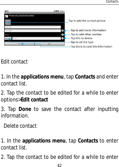 Contacts42Edit contact1. In the applications menu, tap Contacts and entercontact list.2. Tap the contact to be edited for a while to enteroptions&gt;Edit contact3. Tap Done to save the contact after inputtinginformation. Delete contact1. In the applications menu, tap Contacts to entercontact list.2. Tap the contact to be edited for a while to enter