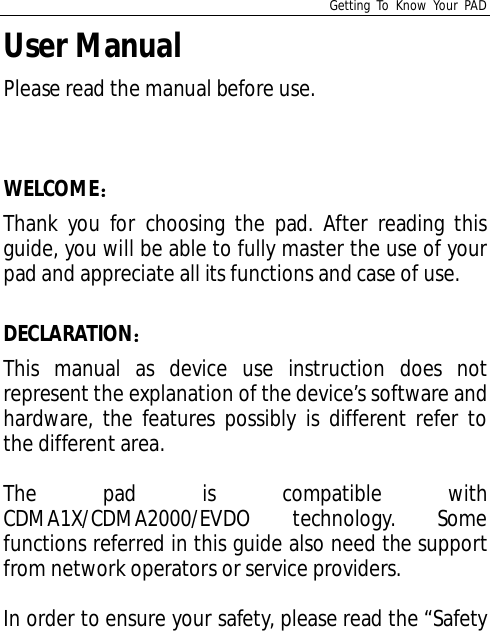 Getting To Know Your PADUser ManualPlease read the manual before use.WELCOMEThank you for choosing the pad. After reading thisguide, you will be able to fully master the use of yourpad and appreciate all its functions and case of use.DECLARATIONThis manual as device use instruction does notrepresent the explanation of the device’s software andhardware, the features possibly is different refer tothe different area.The pad is compatible withCDMA1X/CDMA2000/EVDO technology. Somefunctions referred in this guide also need the supportfrom network operators or service providers.In order to ensure your safety, please read the “Safety