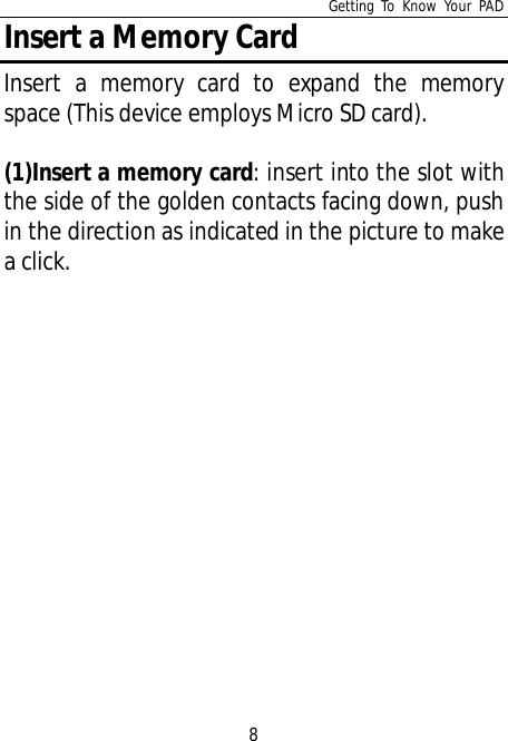 Getting To Know Your PAD8Insert a Memory CardInsert a memory card to expand the memoryspace (This device employs Micro SD card).(1)Insert a memory card: insert into the slot withthe side of the golden contacts facing down, pushin the direction as indicated in the picture to makea click.