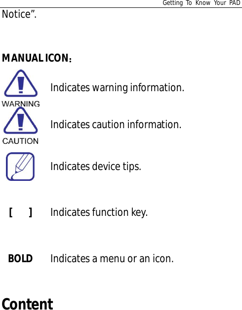 Getting To Know Your PADNotice”.MANUAL ICONIndicates warning information.Indicates caution information.Indicates device tips.[   ] Indicates function key.BOLD Indicates a menu or an icon.Content