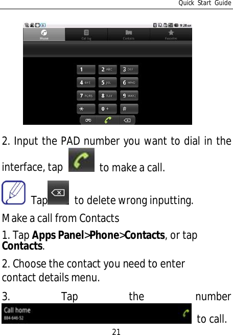 Quick Start Guide212. Input the PAD number you want to dial in theinterface, tap  to make a call. Tap  to delete wrong inputting.Make a call from Contacts1. Tap Apps Panel&gt;Phone&gt;Contacts, or tapContacts.2. Choose the contact you need to entercontact details menu.3. Tap the number to call.