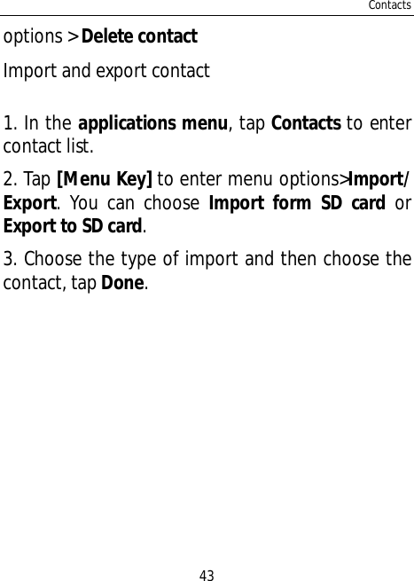 Contacts43options &gt; Delete contactImport and export contact1. In the applications menu, tap Contacts to entercontact list.2. Tap [Menu Key] to enter menu options&gt;Import/Export. You can choose Import form SD card orExport to SD card.3. Choose the type of import and then choose thecontact, tap Done.