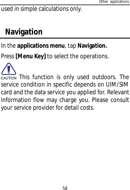 Other applications58used in simple calculations only. NavigationIn the applications menu, tap Navigation.Press [Menu Key] to select the operations. This function is only used outdoors. Theservice condition in specific depends on UIM/SIMcard and the data service you applied for. Relevantinformation flow may charge you. Please consultyour service provider for detail costs.