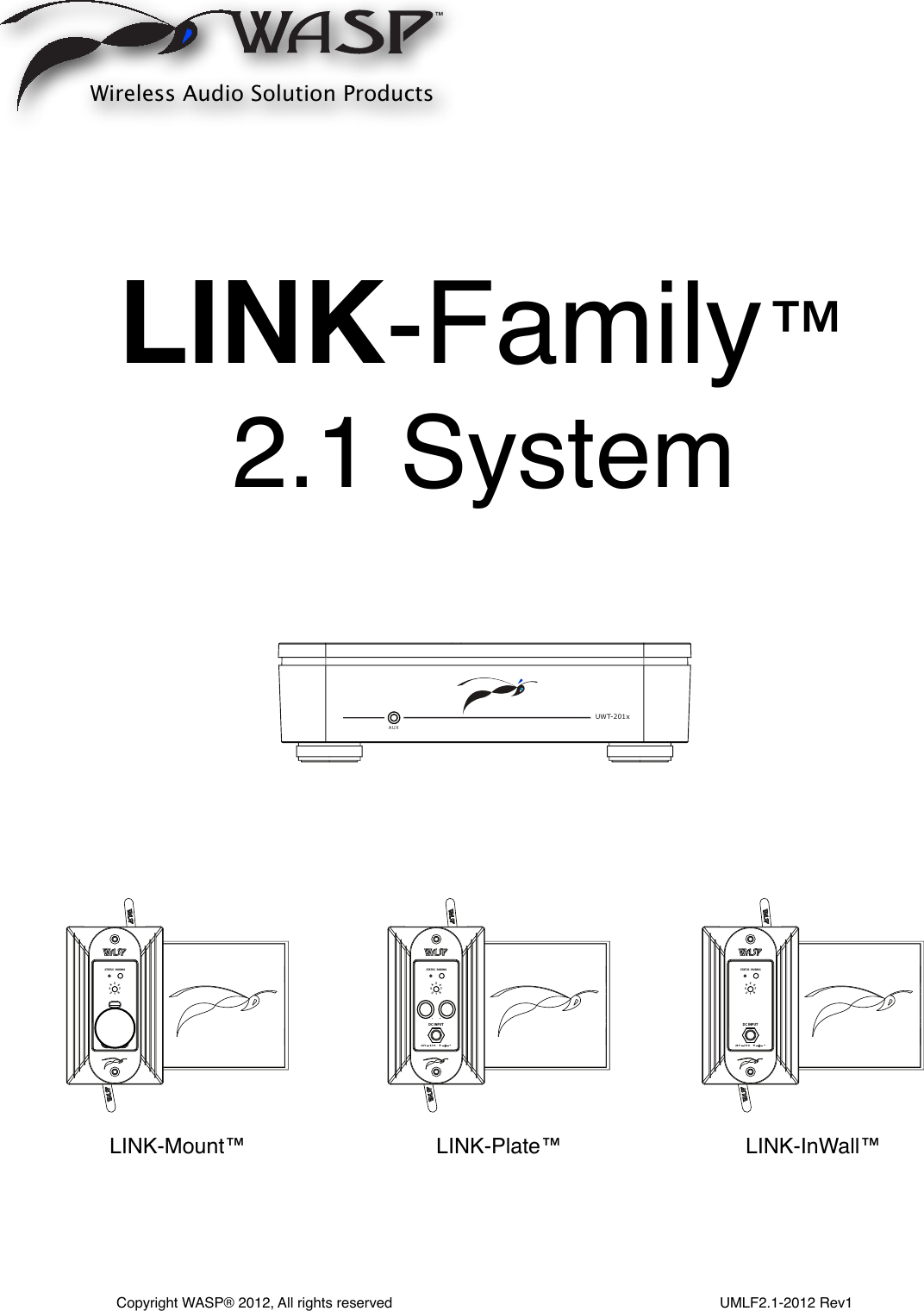 Wireless Audio Solution ProductsCopyright WASP® 2012, All rights reserved                                                                                  UMLF2.1-2012 Rev1LINK-Family™2.1 SystemUWT-201xAUXPAIRINGSTATUS34567812PAIRINGSTATUS34567812Universal DC Platewith Sub Out - UDC-101xDesigned in USA Manufactured in ChinaDC INPUT+-24 V      2.5 ASUB OUTPrinting is Pantone Mettalic 877CTHe word WASP is in tool, others are printedUDC-101xUNIVERSAL DC PLATE WITH SUBWOOFERRevision: 3      Date: 5/27/12DC Input Label is 45 mm W x 26 mm H with 2 mm radius Printing on Label is in Pantone Metallic 877C                  Label color is Pantone 419CUniversal DC Platewith Sub Out - UDC-101xDesigned in USA Manufactured in ChinaPAIRINGSTATUS34567812Universal DC Platewith Sub Out - UDC-101xDesigned in USA Manufactured in ChinaDC INPUT+-24 V      2.5 ASUB OUTPrinting is Pantone Mettalic 877CTHe word WASP is in tool, others are printedUDC-101xUNIVERSAL DC PLATE WITH SUBWOOFERRevision: 3      Date: 5/27/12DC Input Label is 45 mm W x 26 mm H with 2 mm radius Printing on Label is in Pantone Metallic 877C                  Label color is Pantone 419CUniversal DC Platewith Sub Out - UDC-101xDesigned in USA Manufactured in China+PAIRI+PAIRILINK-Mount™  LINK-Plate™  LINK-InWall™ 