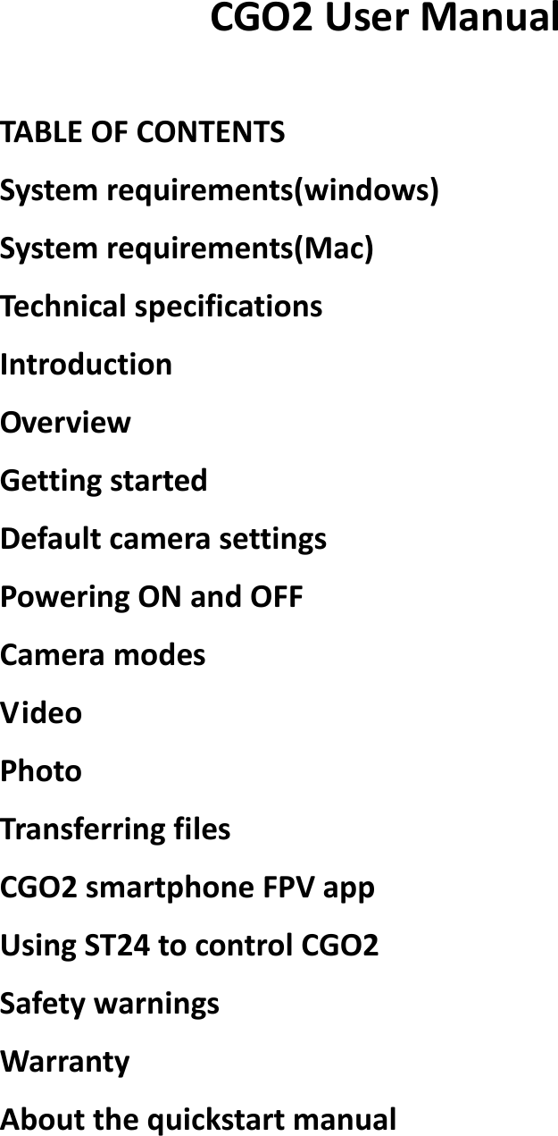 CGO2UserManualTABLEOFCONTENTSSystemrequirements(windows)Systemrequirements(Mac)TechnicalspecificationsIntroductionOverviewGettingstartedDefaultcamerasettingsPoweringONandOFFCameramodesVideoPhotoTransferringfilesCGO2smartphoneFPVappUsingST24tocontrolCGO2SafetywarningsWarrantyAboutthequickstartmanual