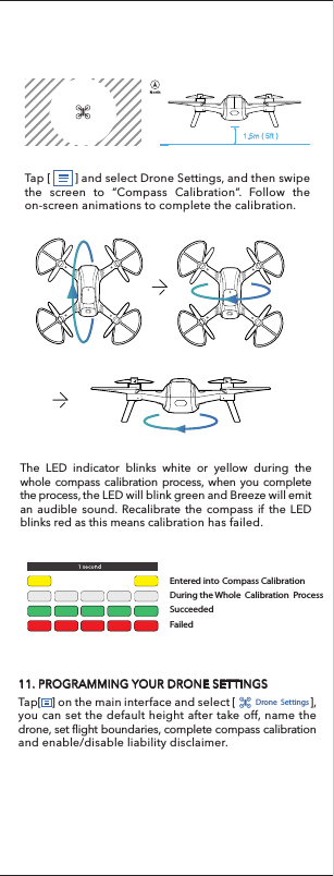 The LED indicator blinks white or yellow during the whole compass calibration process, when you complete the process, the LED will blink green and Breeze will emit an audible sound. Recalibrate the compass if the LED blinks red as this means calibration has failed.SucceededFailedNorth1.5m ( 5ft )Tap [        ] and select Drone Settings, and then swipe the screen to “Compass Calibration”. Follow the on-screen animations to complete the calibration.During the Whole  Calibration  Process11. PROGRAMMING YOUR DRONE SETTINGS Tap[    ] on the main interface and select [                             ],  you can set the default height after take off, name the drone, set flight boundaries, complete compass calibration and enable/disable liability disclaimer.Drone  SettingsEntered into Compass CalibrationNOTICE: To download the latest firmware, make sure that your smart phone/tablet computer  is connected to the Internet.1.Tap [          ] and select [         Firmware Upgrade ]2.Tap [                       ] to search for  the latest firmware.3.Tap [                          ] to download the firmware.NOTICE: If you have installed the latest firmware, anotice will pop up on screen that says: &quot;You currently have the latest firmware installed on your system”.4.Tap [            ] to proceed.5.Bind your device to the Breeze.6.Tap [                ]. 7. Wait until upgrade is completed and restart Breeze.