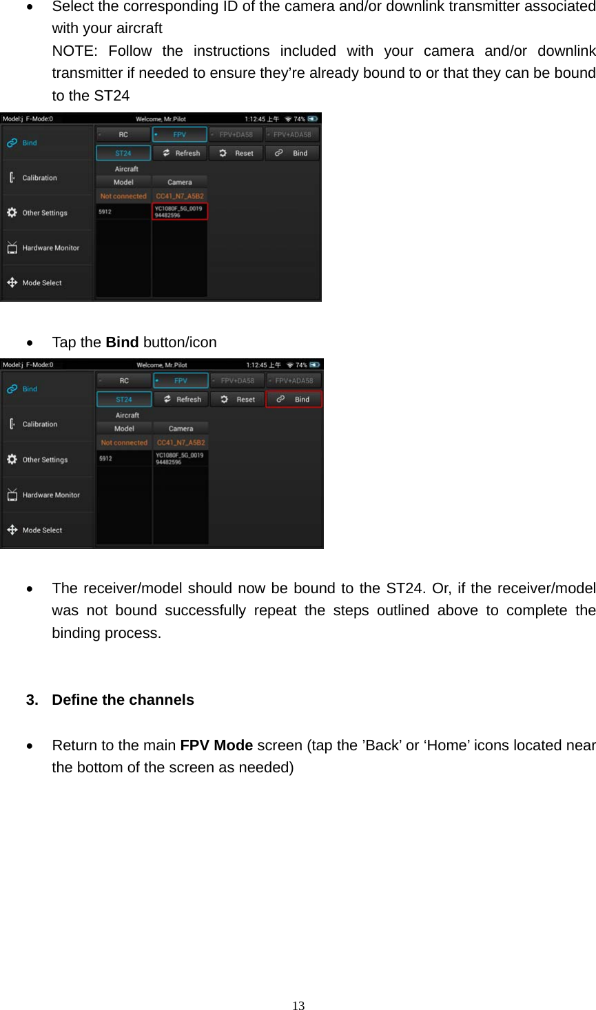  13    Select the corresponding ID of the camera and/or downlink transmitter associated with your aircraft   NOTE: Follow the instructions included with your camera and/or downlink transmitter if needed to ensure they’re already bound to or that they can be bound to the ST24    Tap the Bind button/icon     The receiver/model should now be bound to the ST24. Or, if the receiver/model was not bound successfully repeat the steps outlined above to complete the binding process.   3.  Define the channels    Return to the main FPV Mode screen (tap the ’Back’ or ‘Home’ icons located near the bottom of the screen as needed)          