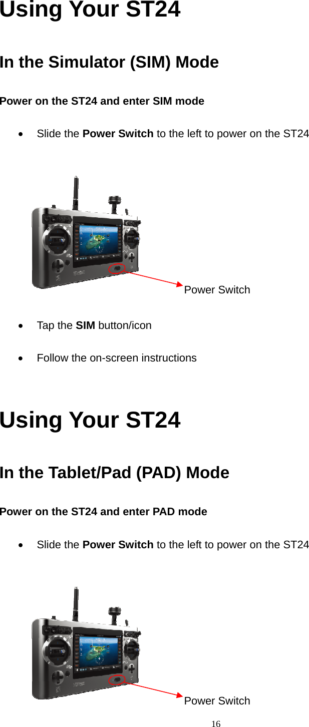  16  Using Your ST24 In the Simulator (SIM) Mode Power on the ST24 and enter SIM mode   Slide the Power Switch to the left to power on the ST24       Power Switch  Tap the SIM button/icon    Follow the on-screen instructions  Using Your ST24 In the Tablet/Pad (PAD) Mode Power on the ST24 and enter PAD mode   Slide the Power Switch to the left to power on the ST24       Power Switch 