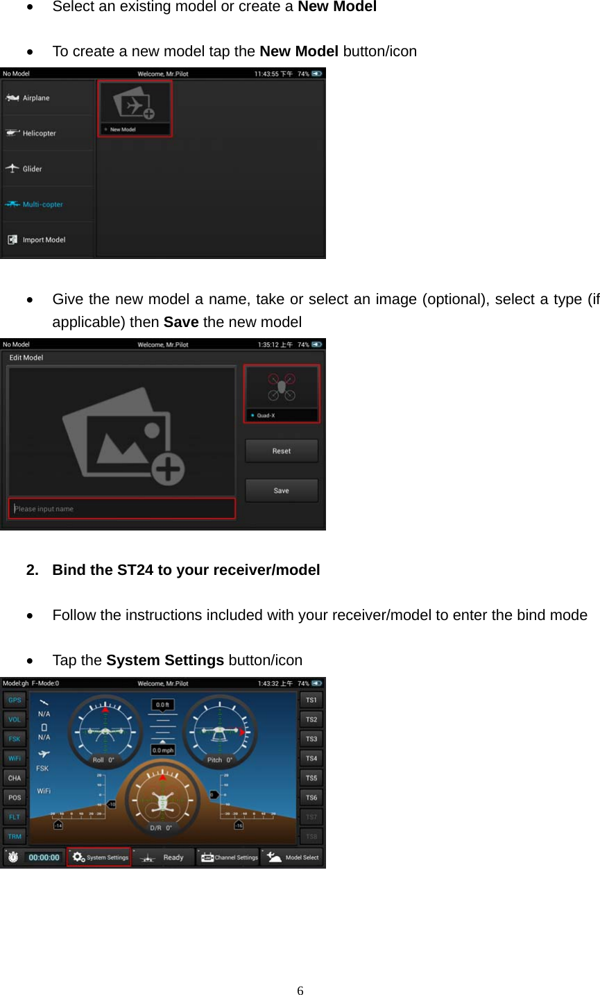  6     Select an existing model or create a New Model    To create a new model tap the New Model button/icon     Give the new model a name, take or select an image (optional), select a type (if applicable) then Save the new model   2.  Bind the ST24 to your receiver/model    Follow the instructions included with your receiver/model to enter the bind mode   Tap the System Settings button/icon      