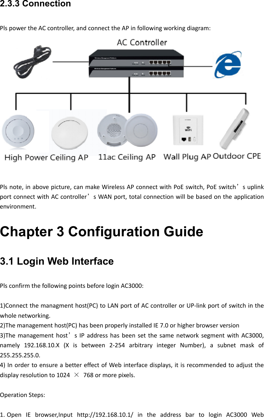 2.3PlspPlsnportenviC3.1Plsc1)Cowho2)Th3)Thnam255.4)IndispOpe1. O3.3 ConnepowertheACnote,inabovtconnectwitronment.hapte1 Login confirmthefoonnectthemolenetworkinhemanagemehemanagememely192.168.255.255.0.nordertoenlayresolutionrationSteps:penIEbrowection Ccontroller,avepicture,cathACcontroler 3 CoWeb Inollowingpoinmanagmenthong.enthost(PC)henthost’s8.10.X(Xisnsureabettento1024×wser,InputhndconnecttnmakeWireler’sWANonfignterfacentsbeforelogost(PC)toLAhasbeenproIPaddresshbetween2‐reffectofW768ormorhttp://192.16heAPinfolloelessAPconnport,totalcouratioginAC3000:ANportofACoperlyinstalleasbeenset‐254arbitraWebinterfaceepixels.68.10.1/intowingworkinnectwithPoEonnectionwion GuCcontrolleroedIE7.0orhithesameneryintegerNdisplays,ititheaddressgdiagram:Eswitch,PoEllbebasedouide orUP‐linkporgherbrowseetworksegmeNumber),asrecommenbartologEswitch’suontheapplicrtofswitchinrversionentwithAC3subnetmasdedtoadjusginAC3000plinkationnthe3000,skofsttheWeb