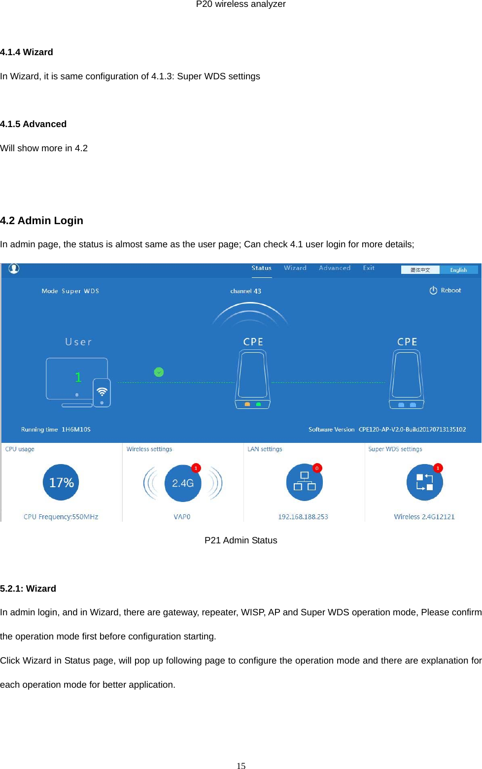  15  P20 wireless analyzer  4.1.4 Wizard In Wizard, it is same configuration of 4.1.3: Super WDS settings  4.1.5 Advanced Will show more in 4.2   4.2 Admin Login In admin page, the status is almost same as the user page; Can check 4.1 user login for more details;  P21 Admin Status  5.2.1: Wizard In admin login, and in Wizard, there are gateway, repeater, WISP, AP and Super WDS operation mode, Please confirm the operation mode first before configuration starting. Click Wizard in Status page, will pop up following page to configure the operation mode and there are explanation for each operation mode for better application. 