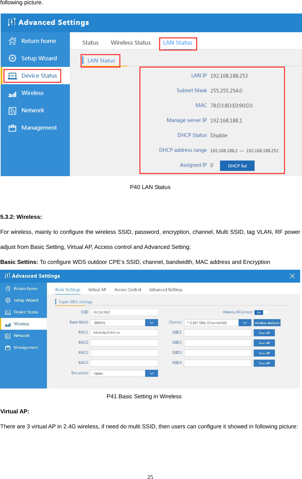  25  following picture.  P40 LAN Status  5.3.2: Wireless: For wireless, mainly to configure the wireless SSID, password, encryption, channel, Multi SSID, tag VLAN, RF power adjust from Basic Setting, Virtual AP, Access control and Advanced Setting: Basic Settins: To configure WDS outdoor CPE&rsquo;s SSID, channel, bandwidth, MAC address and Encryption                                       P41 Basic Setting in Wireless Virtual AP: There are 3 virtual AP in 2.4G wireless, if need do multi SSID, then users can configure it showed in following picture: 