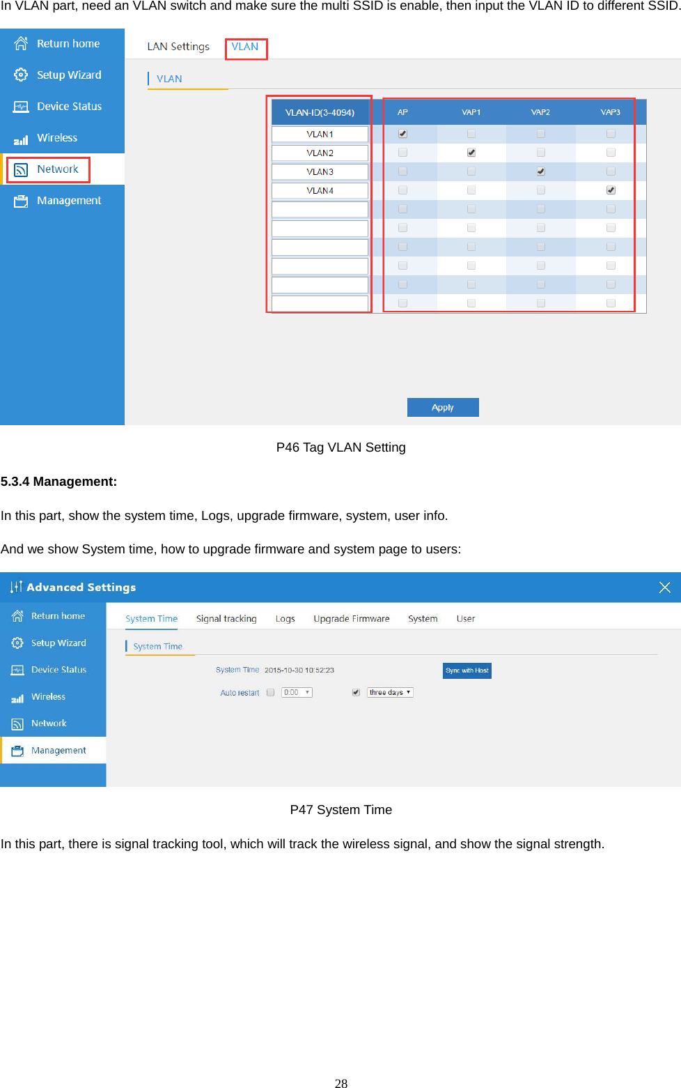  28  In VLAN part, need an VLAN switch and make sure the multi SSID is enable, then input the VLAN ID to different SSID.  P46 Tag VLAN Setting 5.3.4 Management: In this part, show the system time, Logs, upgrade firmware, system, user info. And we show System time, how to upgrade firmware and system page to users:  P47 System Time In this part, there is signal tracking tool, which will track the wireless signal, and show the signal strength. 