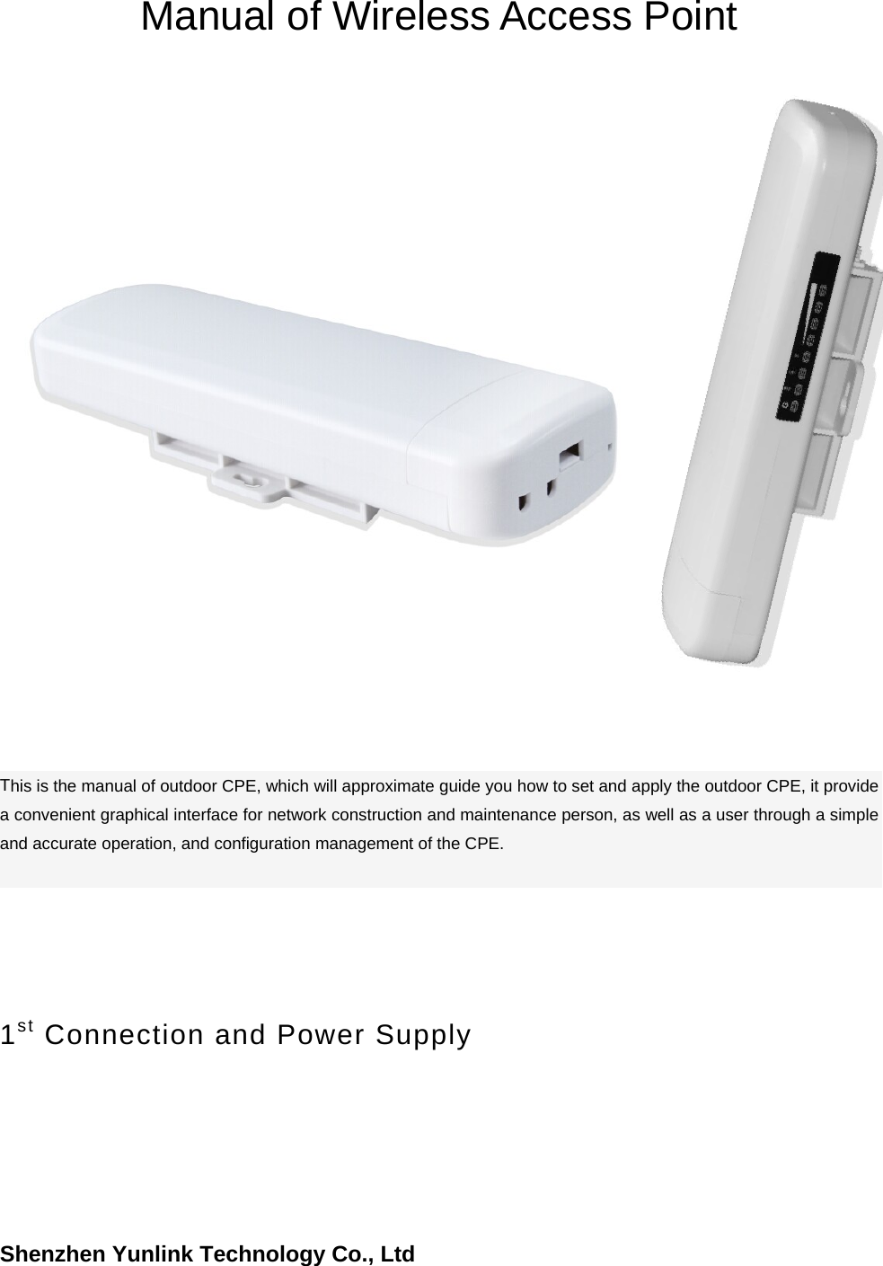 Shenzhen Yunlink Technology Co., LtdManual of Wireless Access Point This is the manual of outdoor CPE, which will approximate guide you how to set and apply the outdoor CPE, it provide a convenient graphical interface for network construction and maintenance person, as well as a user through a simple and accurate operation, and configuration management of the CPE. 1st Connection and Power Supply 