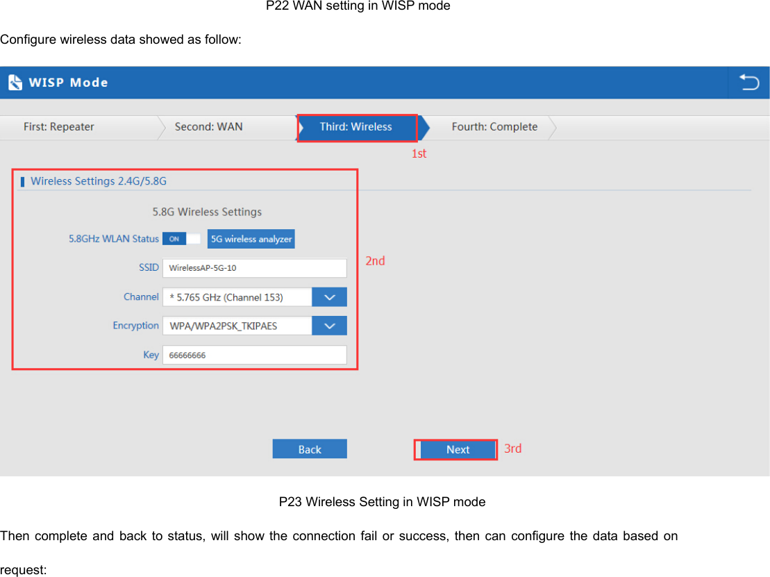                                                                                    P22 WAN setting in WISP mode Configure wireless data showed as follow:                                                                                       P23 Wireless Setting in WISP mode Then  complete and  back  to  status,  will show the  connection  fail  or  success,  then  can  configure  the  data  based  on request: 