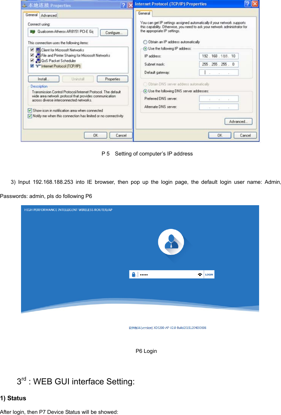   P 5    Setting of computer’s IP address  3)  Input  192.168.188.253  into  IE  browser,  then  pop  up  the  login  page,  the  default  login  user  name:  Admin, Passwords: admin, pls do following P6           P6 Login  3rd : WEB GUI interface Setting: 1) Status After login, then P7 Device Status will be showed: 