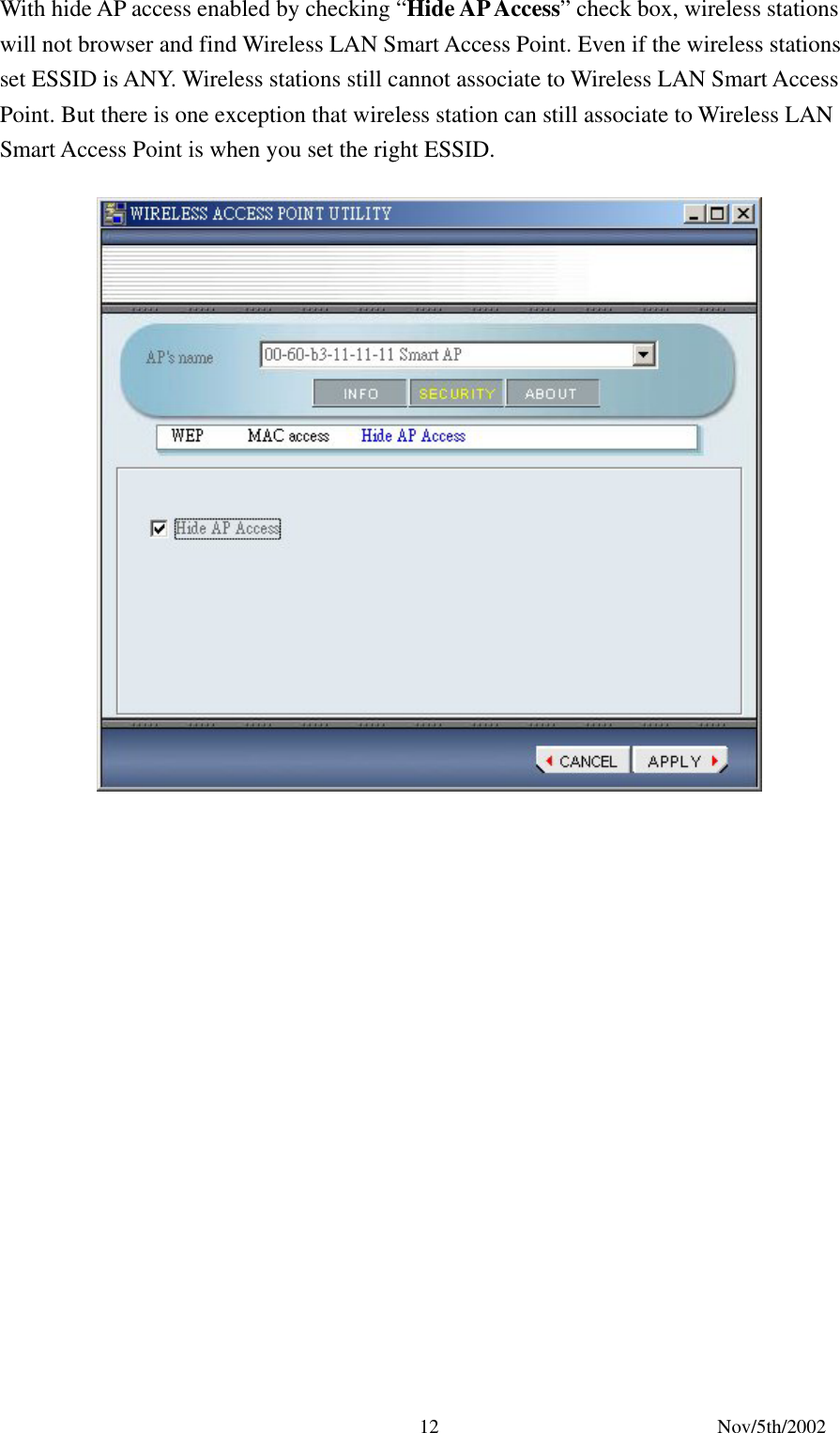 Nov/5th/2002 12With hide AP access enabled by checking “Hide AP Access” check box, wireless stations will not browser and find Wireless LAN Smart Access Point. Even if the wireless stations set ESSID is ANY. Wireless stations still cannot associate to Wireless LAN Smart Access Point. But there is one exception that wireless station can still associate to Wireless LAN Smart Access Point is when you set the right ESSID.