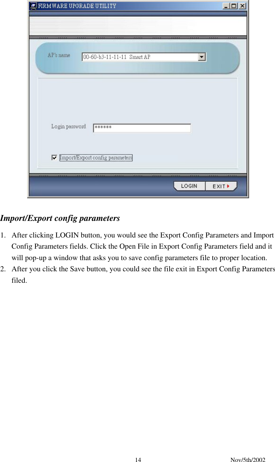 Nov/5th/2002 14 Import/Export config parameters 1. After clicking LOGIN button, you would see the Export Config Parameters and Import Config Parameters fields. Click the Open File in Export Config Parameters field and it will pop-up a window that asks you to save config parameters file to proper location. 2. After you click the Save button, you could see the file exit in Export Config Parameters filed.
