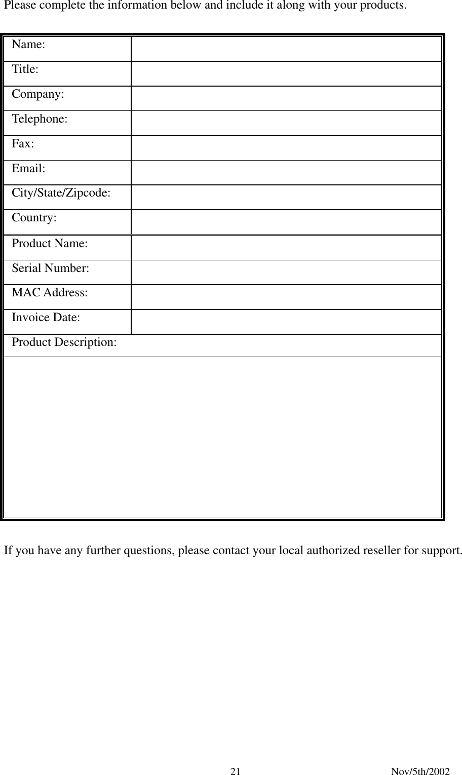 Nov/5th/2002 21Please complete the information below and include it along with your products. Name: Title: Company: Telephone: Fax: Email: City/State/Zipcode: Country: Product Name: Serial Number: MAC Address: Invoice Date: Product Description: If you have any further questions, please contact your local authorized reseller for support.
