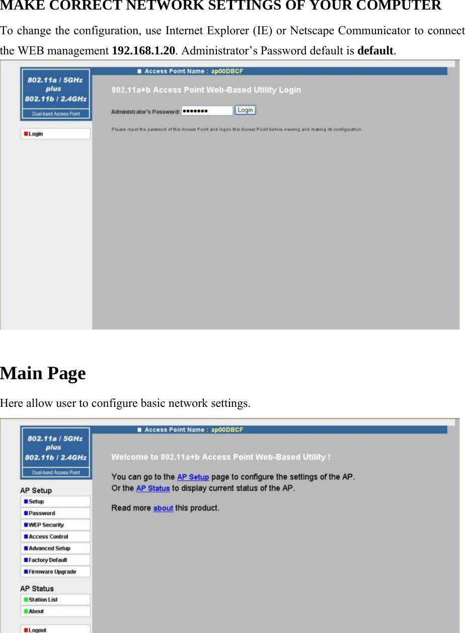 MAKE CORRECT NETWORK SETTINGS OF YOUR COMPUTER To change the configuration, use Internet Explorer (IE) or Netscape Communicator to connect the WEB management 192.168.1.20. Administrator&rsquo;s Password default is default.   Main Page  Here allow user to configure basic network settings.  