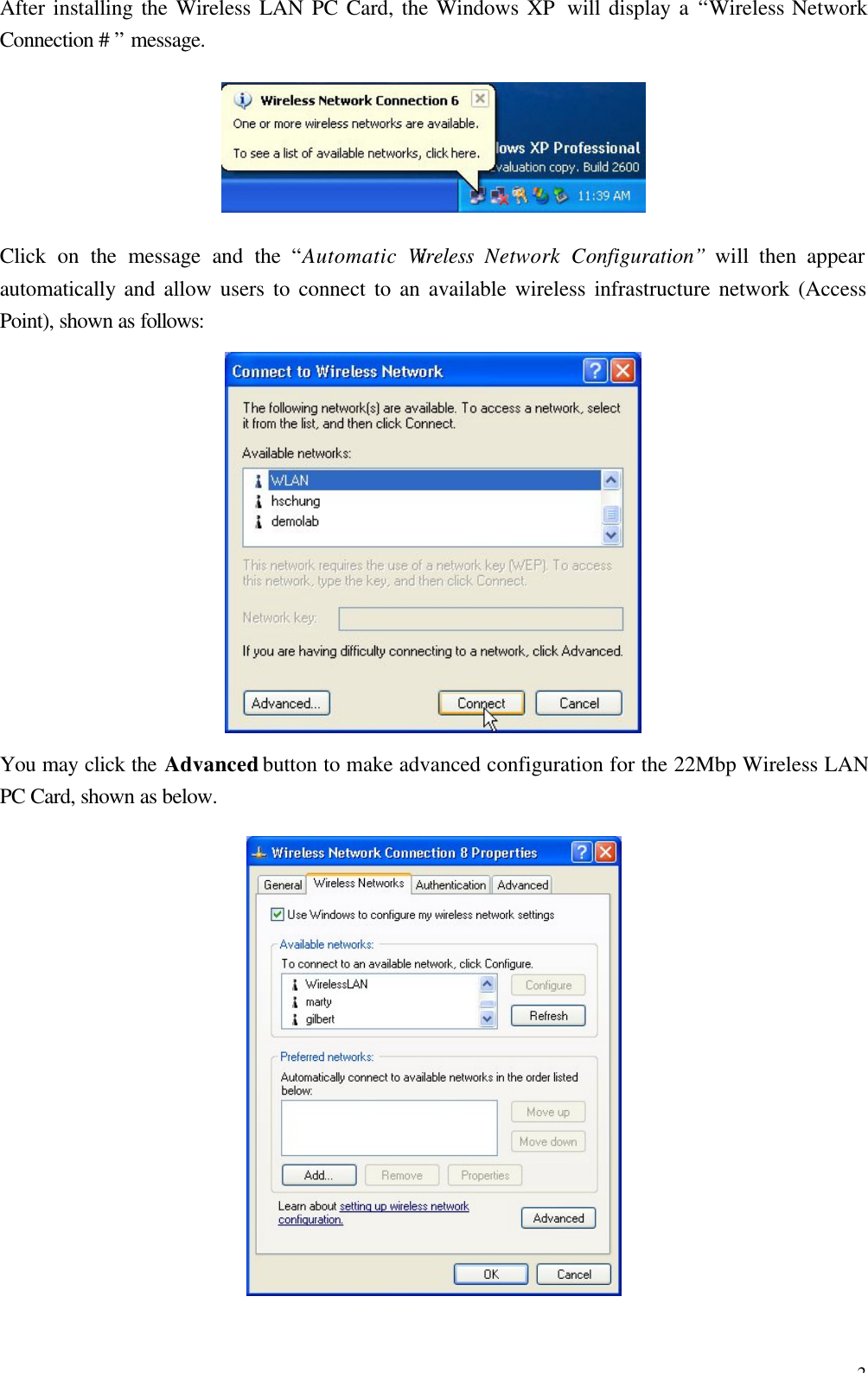 2 After installing the Wireless LAN PC Card, the Windows XP  will display a &ldquo;Wireless Network Connection # &rdquo; message.  Click on the message and the  &ldquo;Automatic Wireless  Network  Configuration&rdquo; will then appear automatically and allow users to connect to an available wireless infrastructure network (Access Point), shown as follows:  You may click the Advanced button to make advanced configuration for the 22Mbp Wireless LAN PC Card, shown as below.  