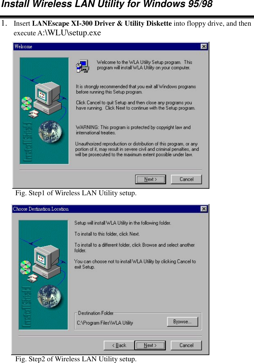 Install Wireless LAN Utility for Windows 95/981. Insert LANEscape XI-300 Driver &amp; Utility Diskette into floppy drive, and thenexecute A:\WLU\setup.exeFig. Step1 of Wireless LAN Utility setup.Fig. Step2 of Wireless LAN Utility setup.